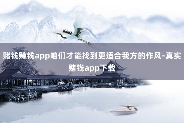 赌钱赚钱app咱们才能找到更适合我方的作风-真实赌钱app下载