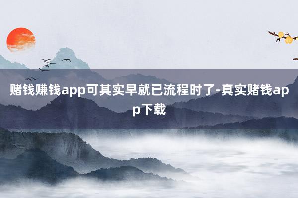 赌钱赚钱app可其实早就已流程时了-真实赌钱app下载