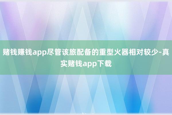 赌钱赚钱app尽管该旅配备的重型火器相对较少-真实赌钱app下载