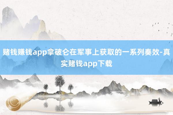 赌钱赚钱app拿破仑在军事上获取的一系列奏效-真实赌钱app下载