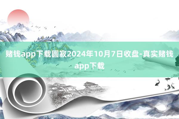 赌钱app下载圆寂2024年10月7日收盘-真实赌钱app下载