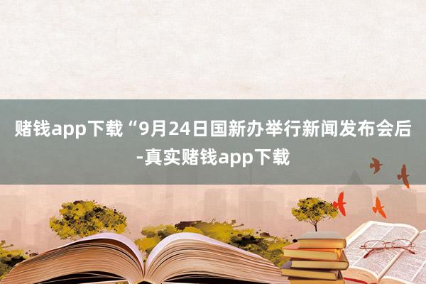 赌钱app下载“9月24日国新办举行新闻发布会后-真实赌钱app下载