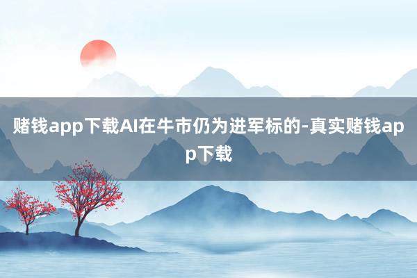 赌钱app下载AI在牛市仍为进军标的-真实赌钱app下载