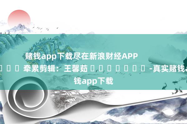 赌钱app下载尽在新浪财经APP            						牵累剪辑：王馨茹 							-真实赌钱app下载