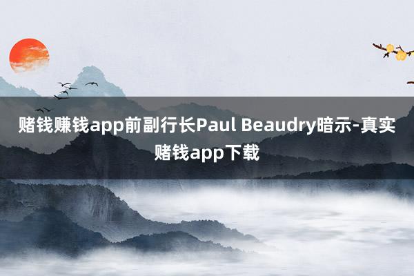 赌钱赚钱app前副行长Paul Beaudry暗示-真实赌钱app下载