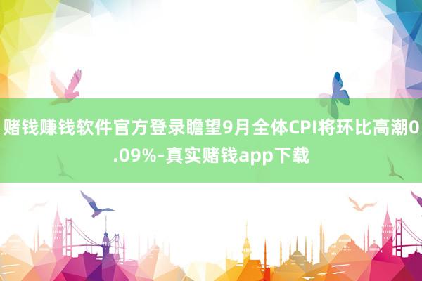 赌钱赚钱软件官方登录瞻望9月全体CPI将环比高潮0.09%-真实赌钱app下载