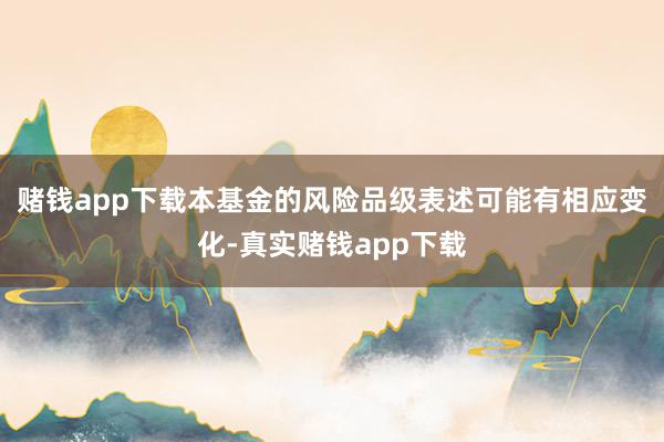 赌钱app下载本基金的风险品级表述可能有相应变化-真实赌钱app下载