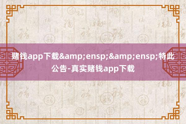 赌钱app下载&ensp;&ensp;特此公告-真实赌钱app下载