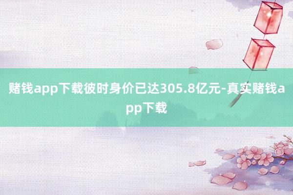 赌钱app下载彼时身价已达305.8亿元-真实赌钱app下载