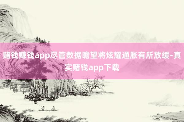 赌钱赚钱app尽管数据瞻望将炫耀通胀有所放缓-真实赌钱app下载