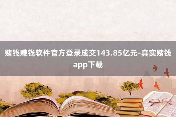 赌钱赚钱软件官方登录成交143.85亿元-真实赌钱app下载