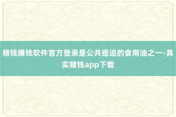 赌钱赚钱软件官方登录是公共蹙迫的食用油之一-真实赌钱app下载