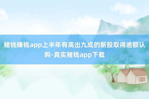 赌钱赚钱app上半年有高出九成的新股取得逾额认购-真实赌钱app下载