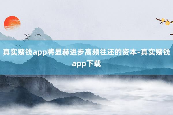 真实赌钱app将显赫进步高频往还的资本-真实赌钱app下载