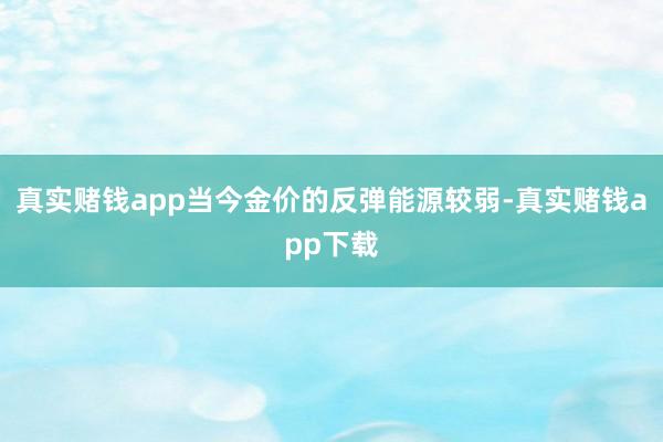 真实赌钱app当今金价的反弹能源较弱-真实赌钱app下载