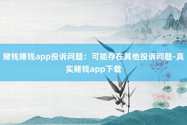 赌钱赚钱app投诉问题：可能存在其他投诉问题-真实赌钱app下载