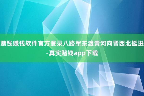 赌钱赚钱软件官方登录八路军东渡黄河向晋西北挺进-真实赌钱app下载