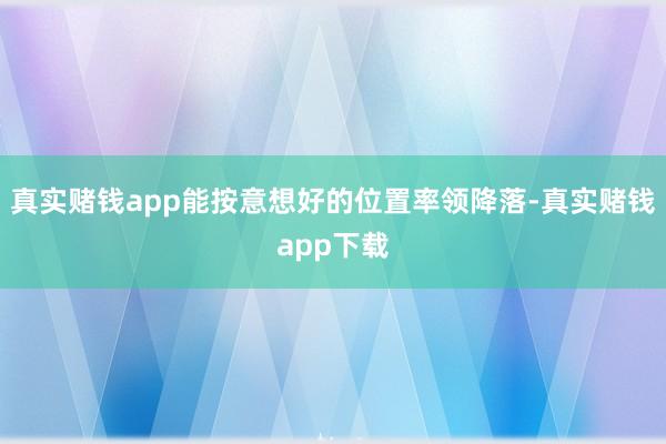 真实赌钱app能按意想好的位置率领降落-真实赌钱app下载