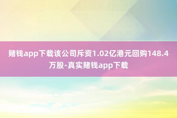 赌钱app下载该公司斥资1.02亿港元回购148.4万股-真实赌钱app下载