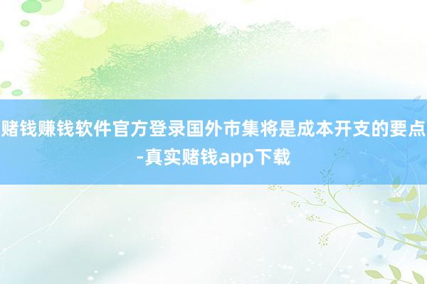 赌钱赚钱软件官方登录国外市集将是成本开支的要点-真实赌钱app下载