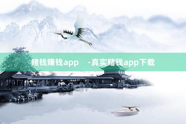 赌钱赚钱app    -真实赌钱app下载