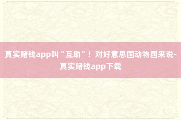 真实赌钱app叫“互助”！对好意思国动物园来说-真实赌钱app下载