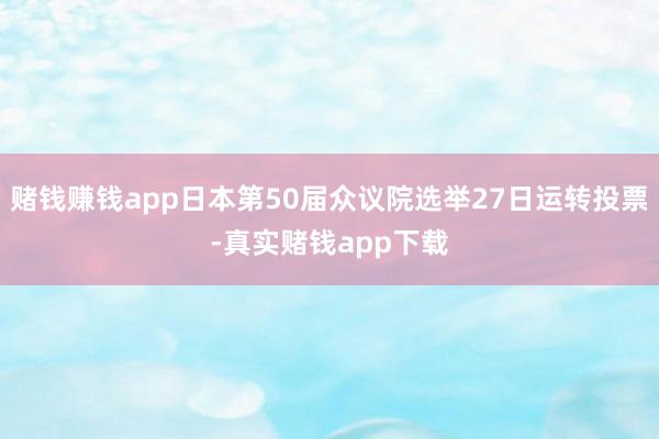 赌钱赚钱app日本第50届众议院选举27日运转投票-真实赌钱app下载