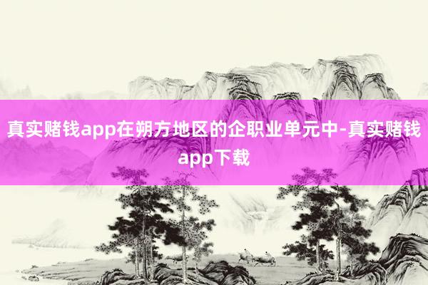 真实赌钱app在朔方地区的企职业单元中-真实赌钱app下载