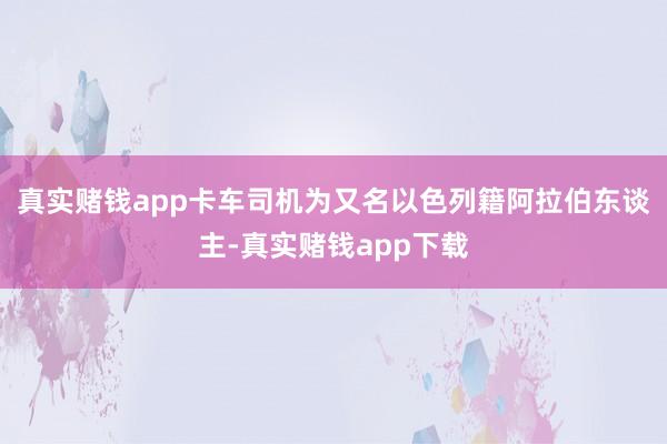 真实赌钱app卡车司机为又名以色列籍阿拉伯东谈主-真实赌钱app下载