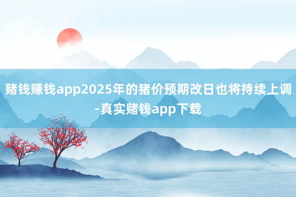 赌钱赚钱app2025年的猪价预期改日也将持续上调-真实赌钱app下载