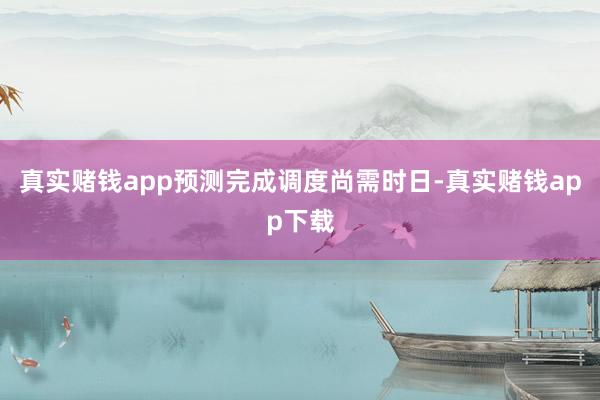 真实赌钱app预测完成调度尚需时日-真实赌钱app下载