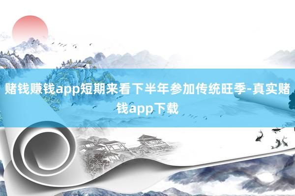 赌钱赚钱app短期来看下半年参加传统旺季-真实赌钱app下载