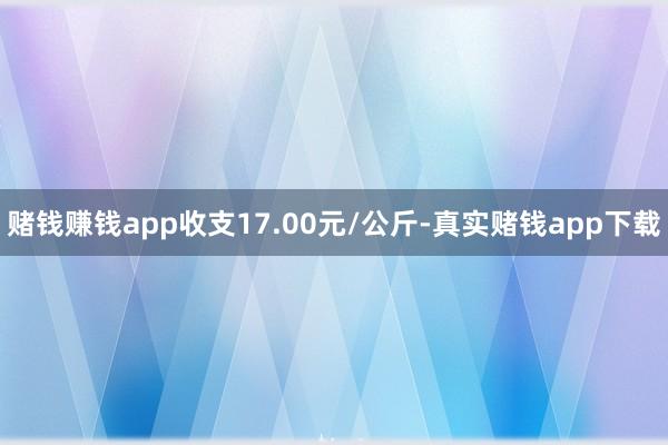 赌钱赚钱app收支17.00元/公斤-真实赌钱app下载