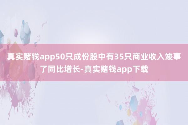 真实赌钱app50只成份股中有35只商业收入竣事了同比增长-真实赌钱app下载