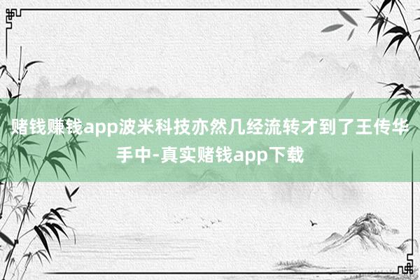 赌钱赚钱app波米科技亦然几经流转才到了王传华手中-真实赌钱app下载