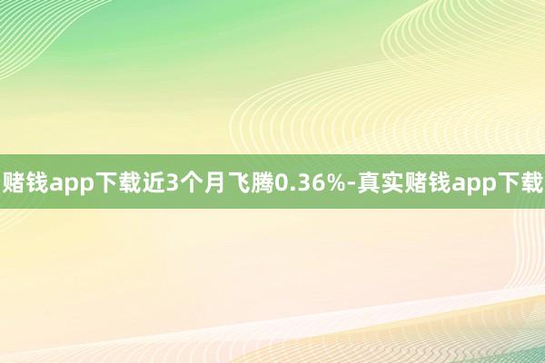 赌钱app下载近3个月飞腾0.36%-真实赌钱app下载