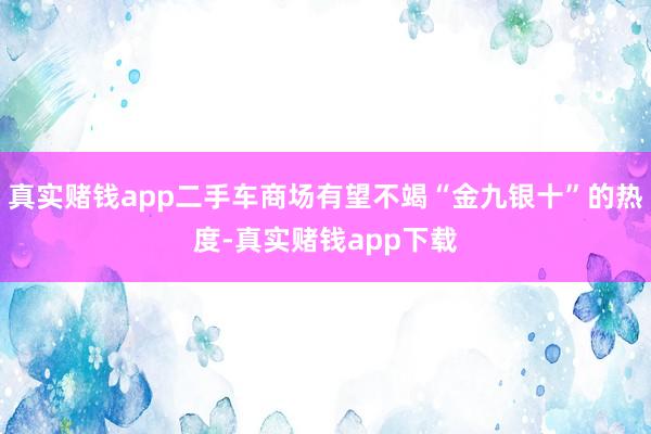 真实赌钱app二手车商场有望不竭“金九银十”的热度-真实赌钱app下载