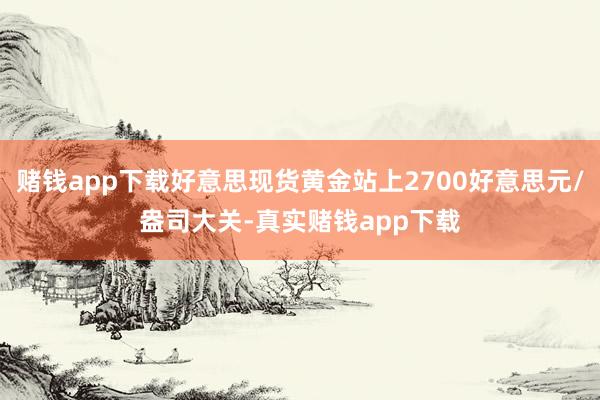 赌钱app下载好意思现货黄金站上2700好意思元/盎司大关-真实赌钱app下载