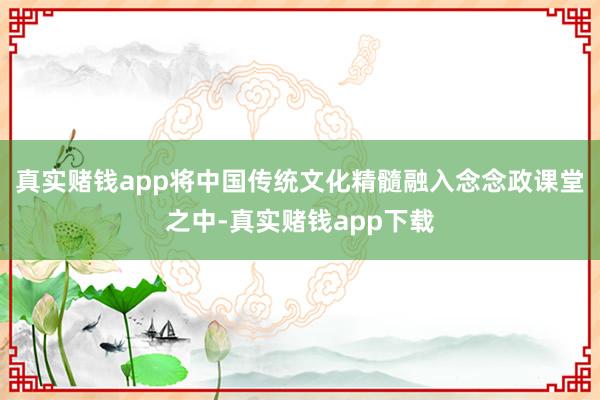 真实赌钱app将中国传统文化精髓融入念念政课堂之中-真实赌钱app下载