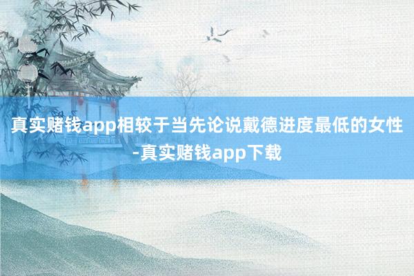 真实赌钱app相较于当先论说戴德进度最低的女性-真实赌钱app下载