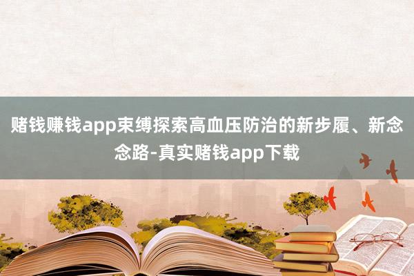 赌钱赚钱app束缚探索高血压防治的新步履、新念念路-真实赌钱app下载