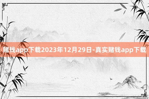 赌钱app下载2023年12月29日-真实赌钱app下载