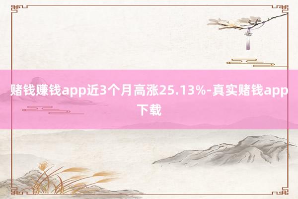 赌钱赚钱app近3个月高涨25.13%-真实赌钱app下载