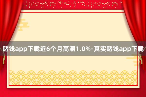 赌钱app下载近6个月高潮1.0%-真实赌钱app下载