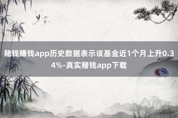 赌钱赚钱app历史数据表示该基金近1个月上升0.34%-真实赌钱app下载