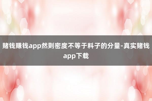 赌钱赚钱app然则密度不等于料子的分量-真实赌钱app下载