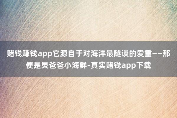 赌钱赚钱app它源自于对海洋最隧谈的爱重——那便是炅爸爸小海鲜-真实赌钱app下载