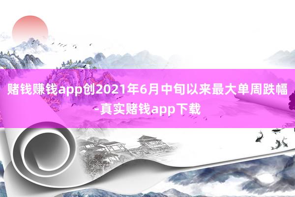 赌钱赚钱app创2021年6月中旬以来最大单周跌幅-真实赌钱app下载