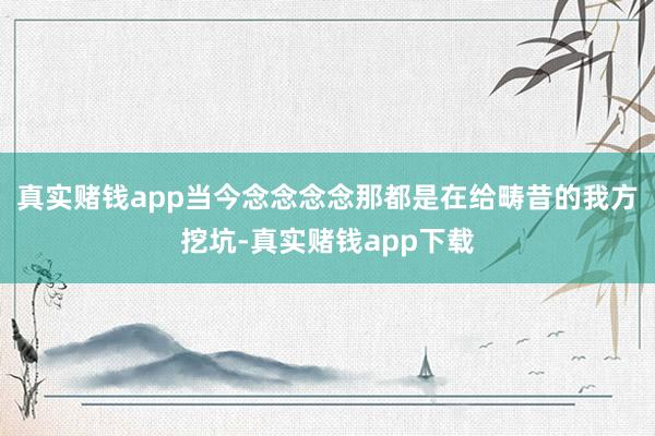 真实赌钱app当今念念念念那都是在给畴昔的我方挖坑-真实赌钱app下载