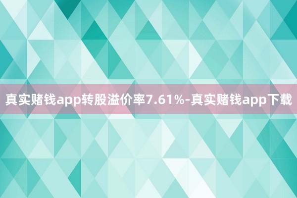 真实赌钱app转股溢价率7.61%-真实赌钱app下载